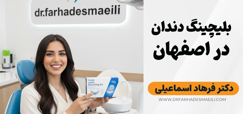 بلیچینگ دندان در اصفهان | بهترین کیفیت و نتیجه با دکتر فرهاد اسماعیلی